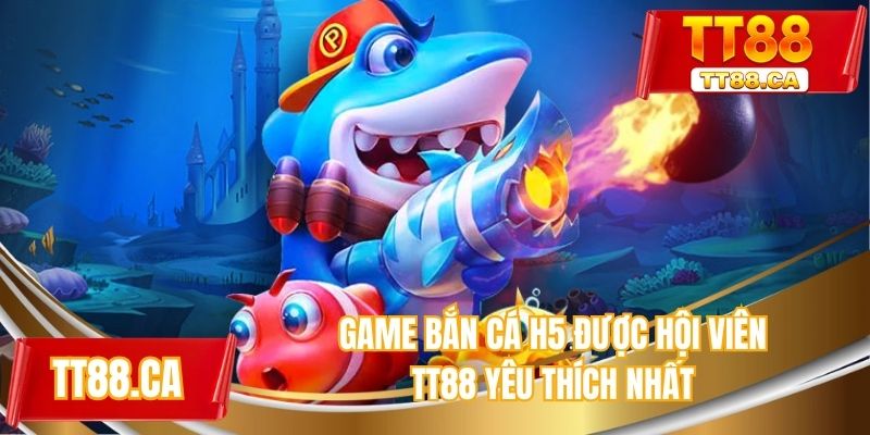 Game bắn cá H5 được hội viên TT88 yêu thích nhất